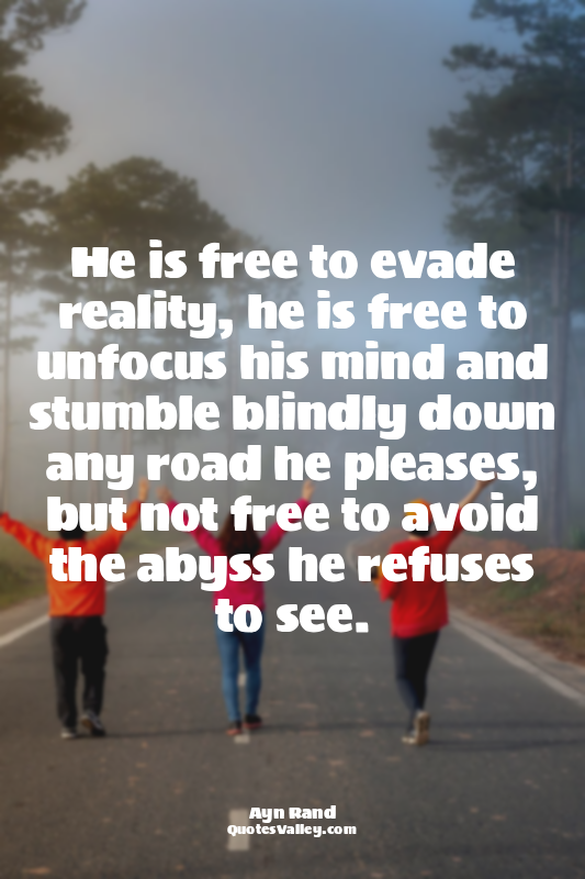 He is free to evade reality, he is free to unfocus his mind and stumble blindly...