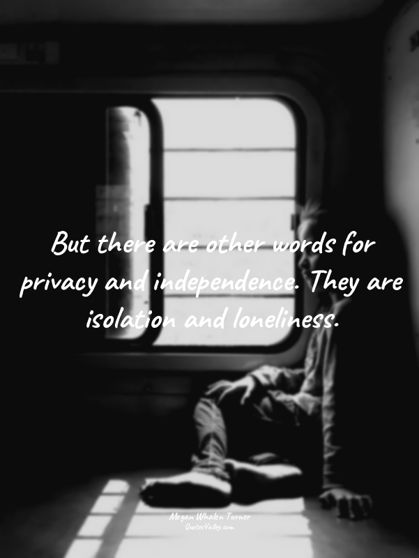But there are other words for privacy and independence. They are isolation and l...