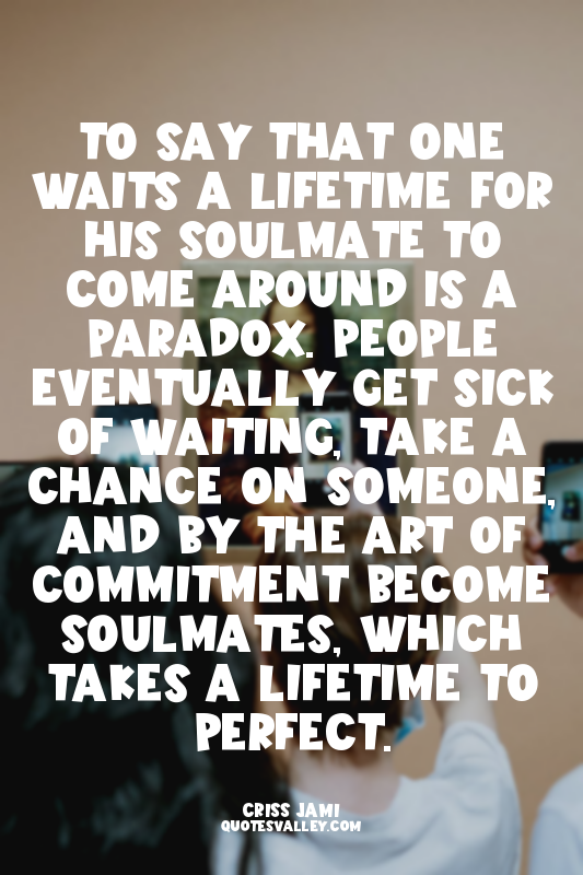 To say that one waits a lifetime for his soulmate to come around is a paradox. P...