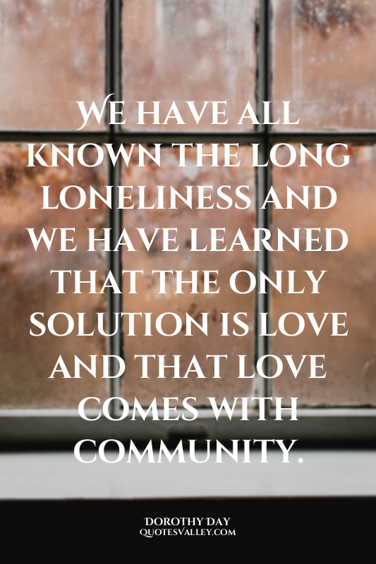 We have all known the long loneliness and we have learned that the only solution...