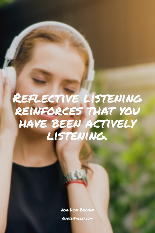 Reflective listening reinforces that you have been actively listening.