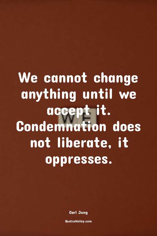 We cannot change anything until we accept it. Condemnation does not liberate, it...