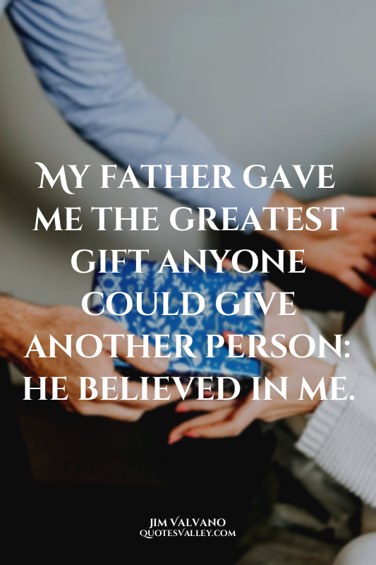 My father gave me the greatest gift anyone could give another person: he believe...