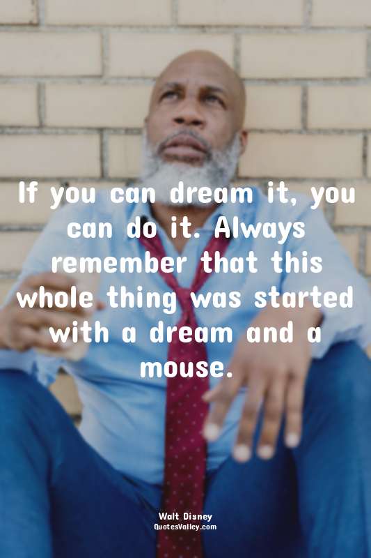If you can dream it, you can do it. Always remember that this whole thing was st...