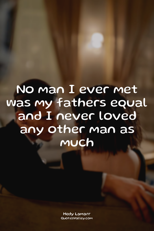 No man I ever met was my fathers equal and I never loved any other man as much