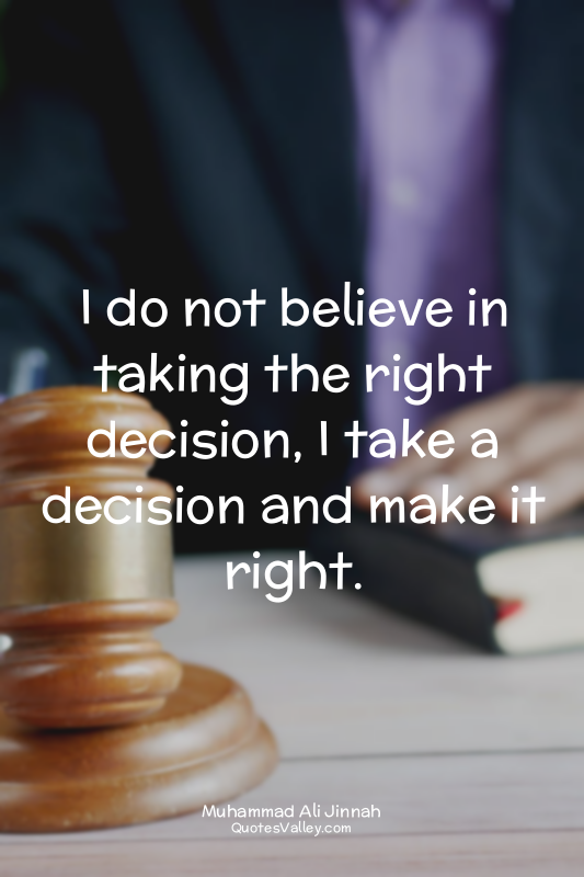 I do not believe in taking the right decision, I take a decision and make it rig...