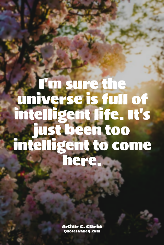 I'm sure the universe is full of intelligent life. It's just been too intelligen...