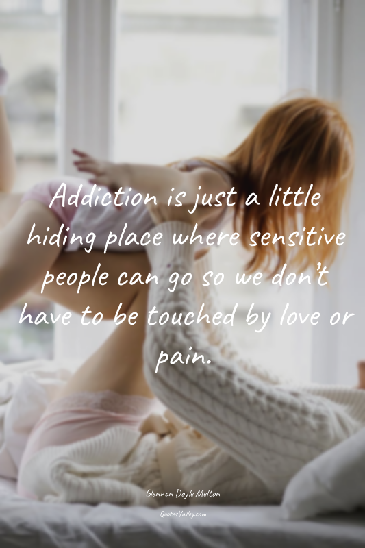 Addiction is just a little hiding place where sensitive people can go so we don’...