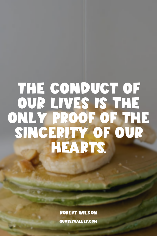 The conduct of our lives is the only proof of the sincerity of our hearts.