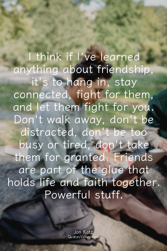 I think if I've learned anything about friendship, it's to hang in, stay connect...