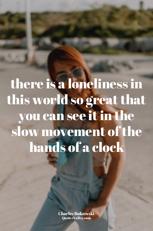 there is a loneliness in this world so great that you can see it in the slow mov...