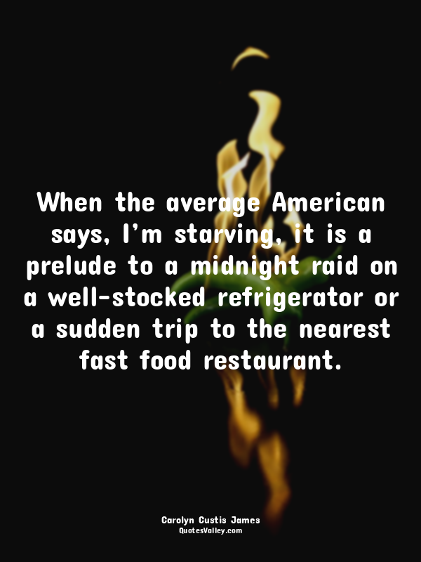 When the average American says, I’m starving, it is a prelude to a midnight raid...