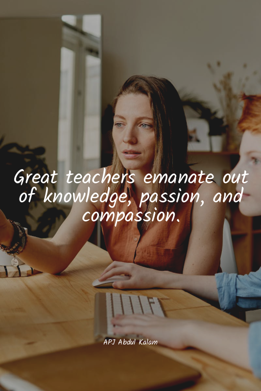 Great teachers emanate out of knowledge, passion, and compassion.