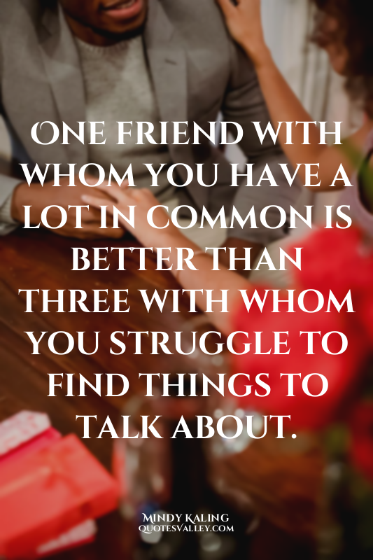 One friend with whom you have a lot in common is better than three with whom you...