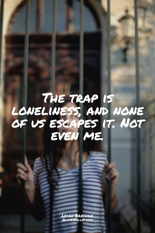 The trap is loneliness, and none of us escapes it. Not even me.