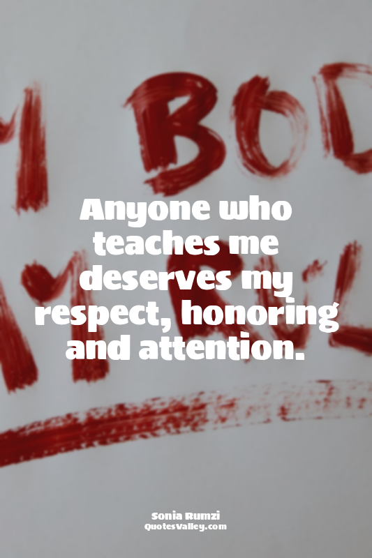 Anyone who teaches me deserves my respect, honoring and attention.