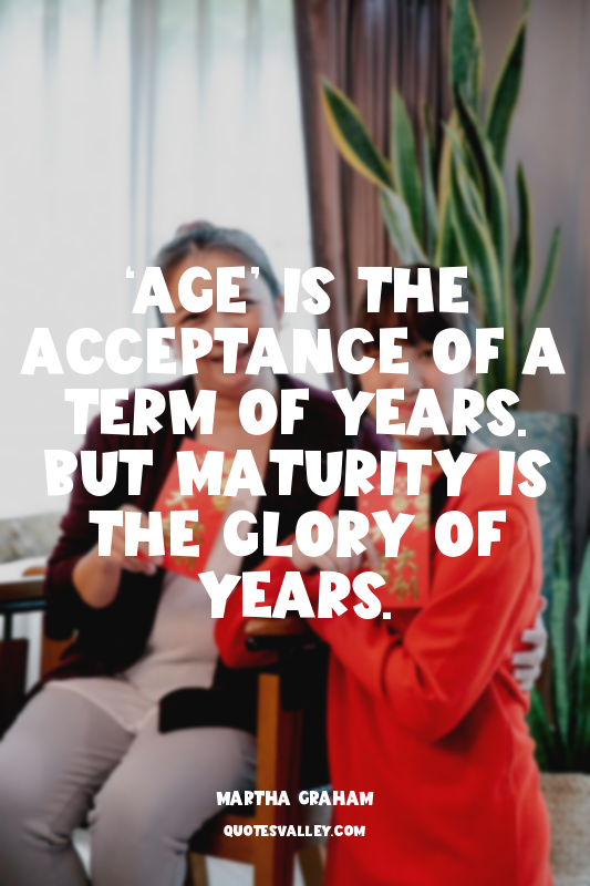 ‘Age’ is the acceptance of a term of years. But maturity is the glory of years.