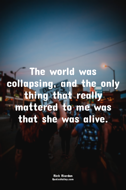 The world was collapsing, and the only thing that really mattered to me was that...