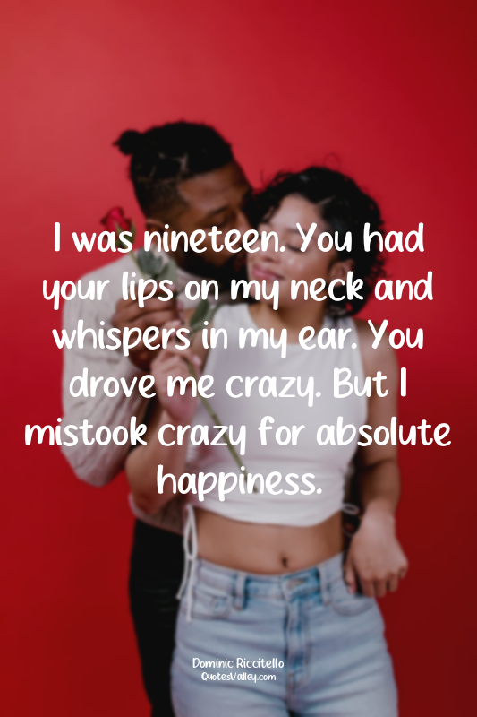 I was nineteen. You had your lips on my neck and whispers in my ear. You drove m...