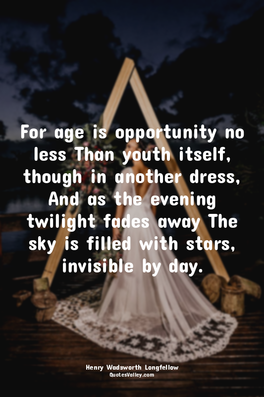 For age is opportunity no less Than youth itself, though in another dress, And a...