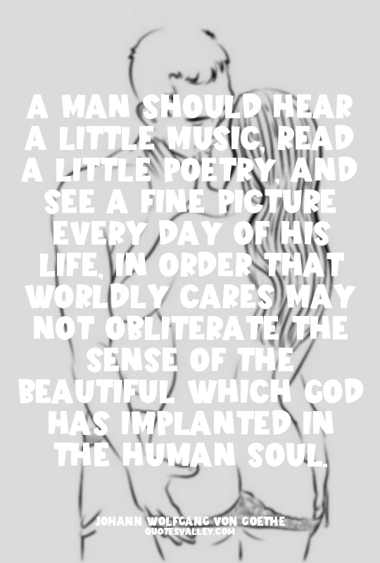 A man should hear a little music, read a little poetry, and see a fine picture e...