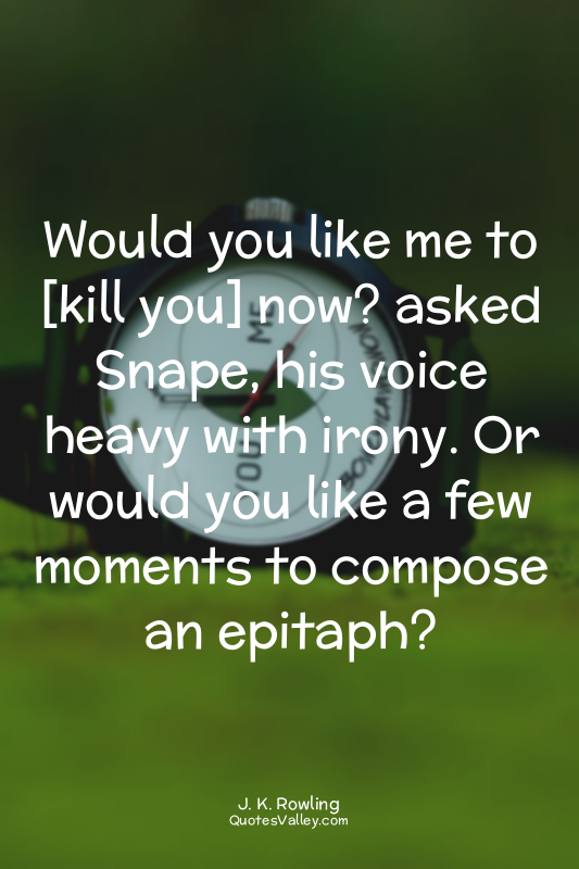 Would you like me to [kill you] now? asked Snape, his voice heavy with irony. Or...