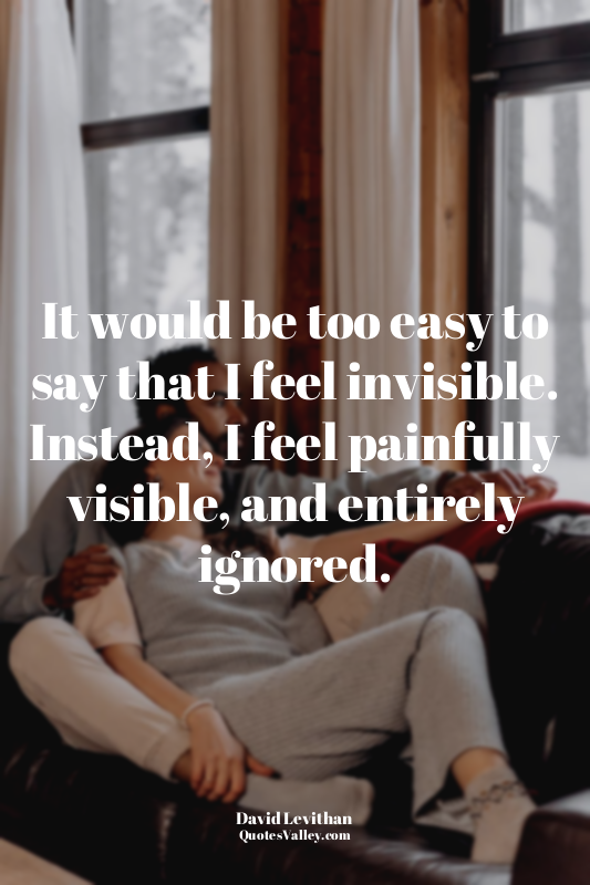 It would be too easy to say that I feel invisible. Instead, I feel painfully vis...