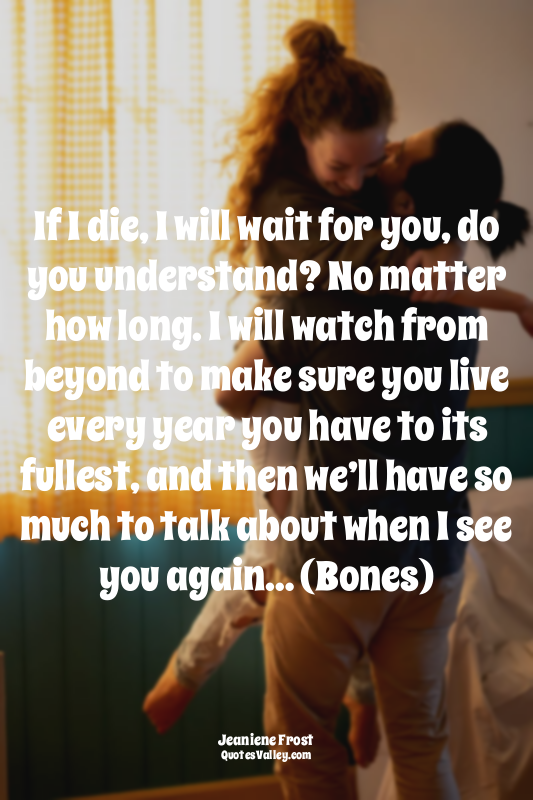 If I die, I will wait for you, do you understand? No matter how long. I will wat...