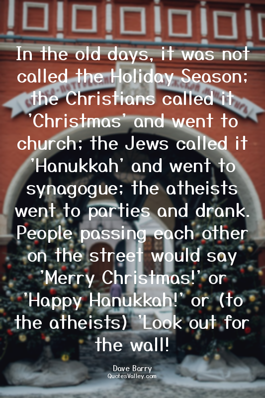 In the old days, it was not called the Holiday Season; the Christians called it...