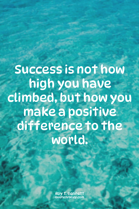 Success is not how high you have climbed, but how you make a positive difference...