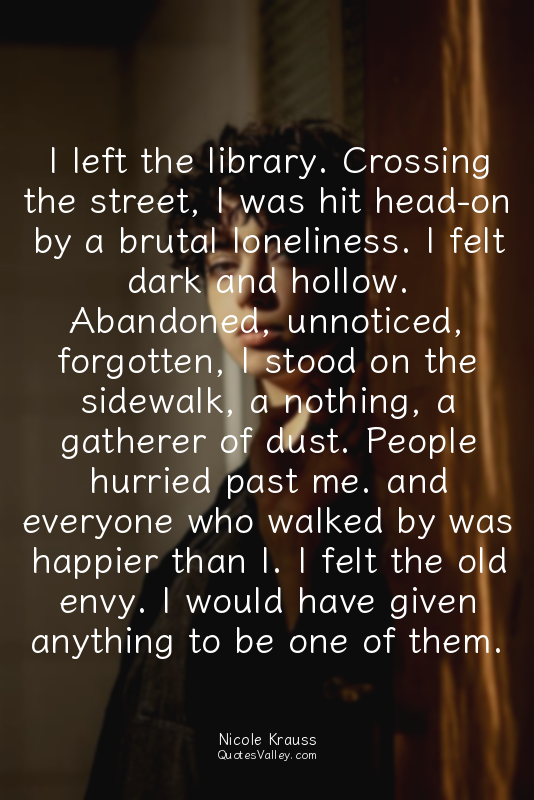 I left the library. Crossing the street, I was hit head-on by a brutal lonelines...