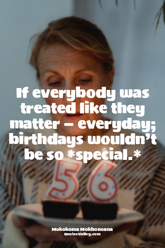 If everybody was treated like they matter — everyday; birthdays wouldn’t be so *...