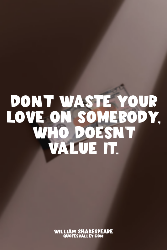 Don't waste your love on somebody, who doesn't value it.