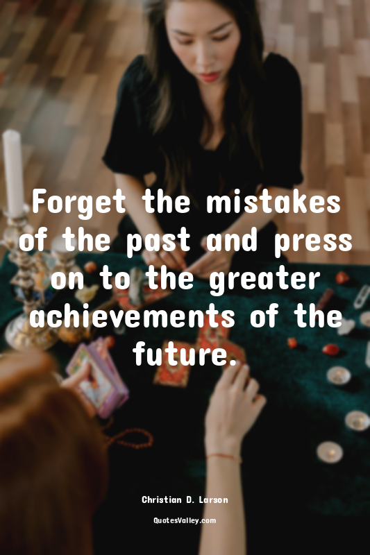 Forget the mistakes of the past and press on to the greater achievements of the...