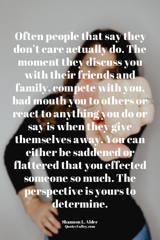Often people that say they don’t care actually do. The moment they discuss you w...
