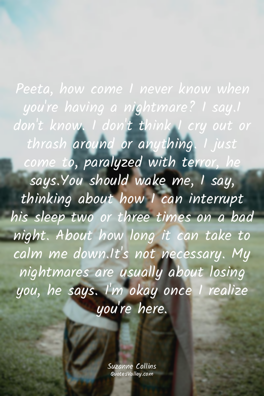 Peeta, how come I never know when you're having a nightmare? I say.I don't know....