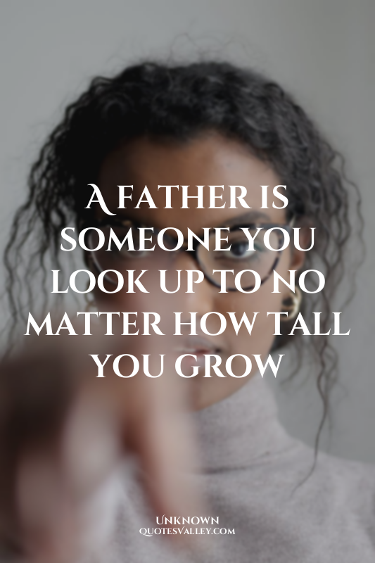 A father is someone you look up to no matter how tall you grow
