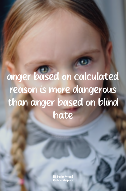 anger based on calculated reason is more dangerous than anger based on blind hat...