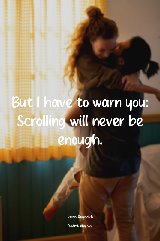 But I have to warn you: Scrolling will never be enough.