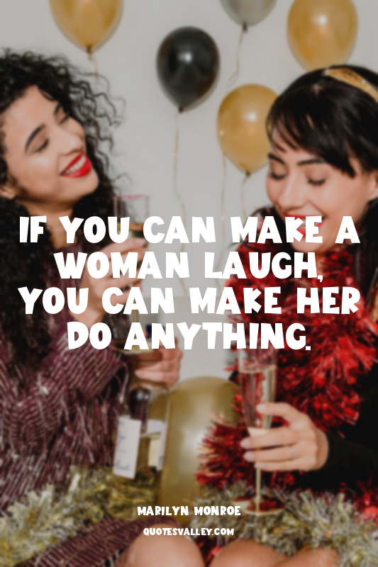 If you can make a woman laugh, you can make her do anything.