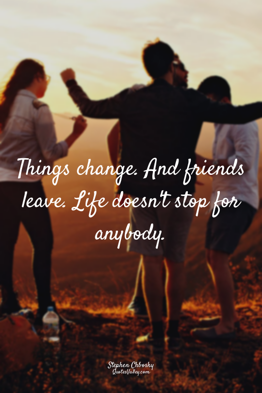 Things change. And friends leave. Life doesn't stop for anybody.
