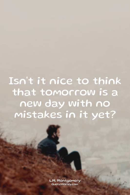 Isn't it nice to think that tomorrow is a new day with no mistakes in it yet?
