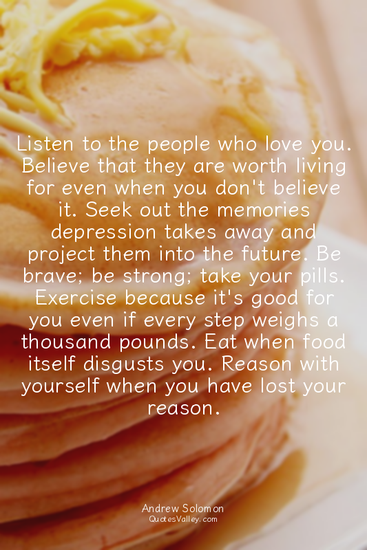 Listen to the people who love you. Believe that they are worth living for even w...