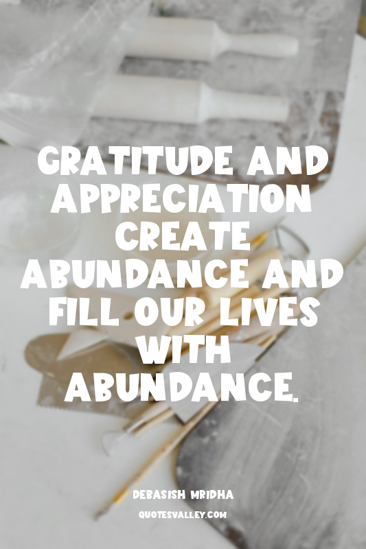 Gratitude and appreciation create abundance and fill our lives with abundance.