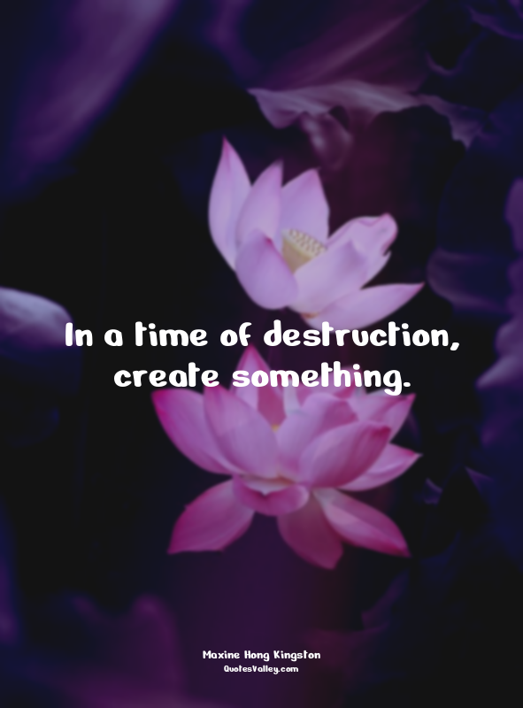 In a time of destruction, create something.