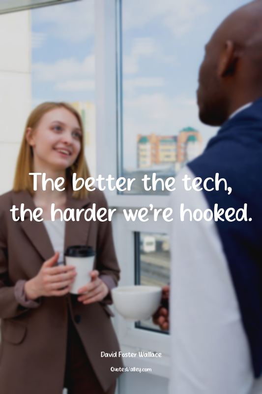 The better the tech, the harder we’re hooked.