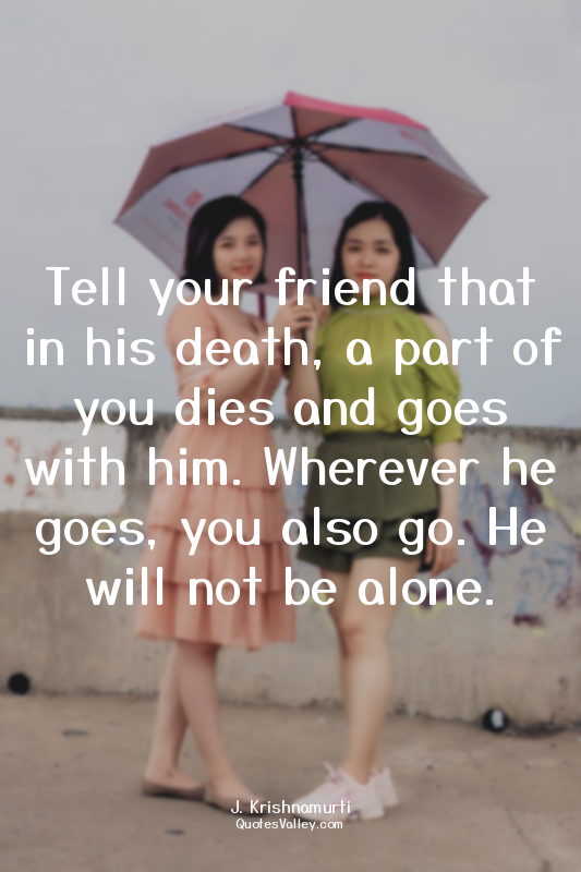 Tell your friend that in his death, a part of you dies and goes with him. Wherev...