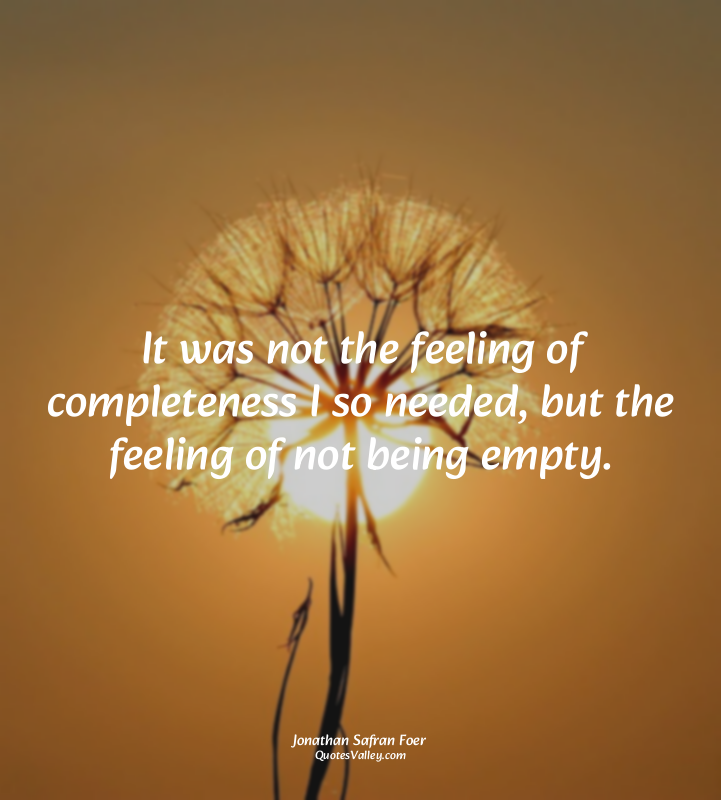 It was not the feeling of completeness I so needed, but the feeling of not being...