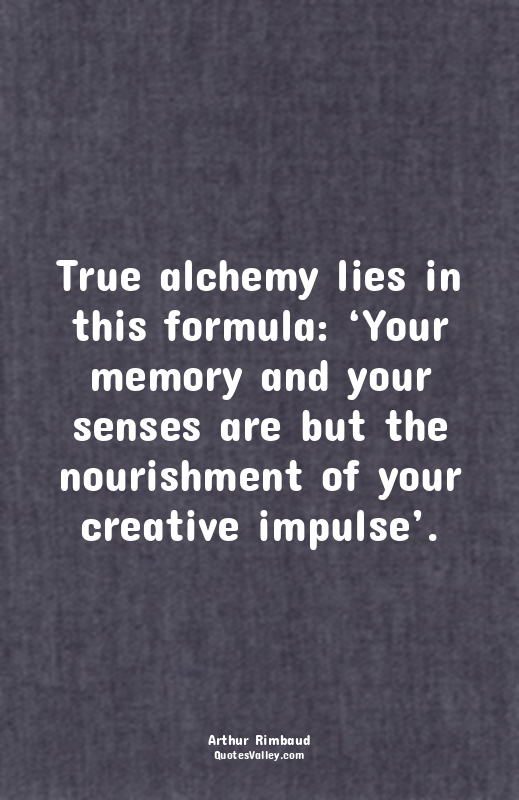 True alchemy lies in this formula: ‘Your memory and your senses are but the nour...