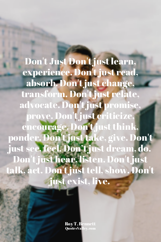 Don't Just Don't just learn, experience. Don't just read, absorb. Don't just cha...